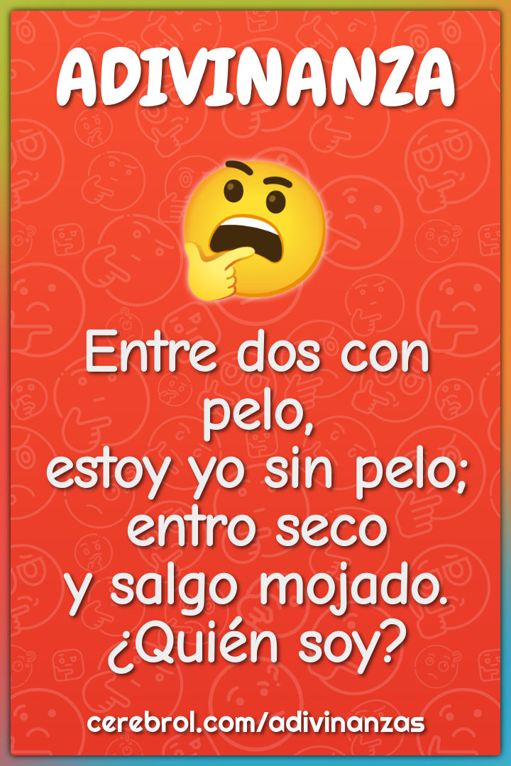 Entre dos con pelo, estoy yo sin pelo; entro seco y salgo mojado....