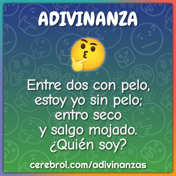 Entre dos con pelo, estoy yo sin pelo; entro seco y salgo mojado....