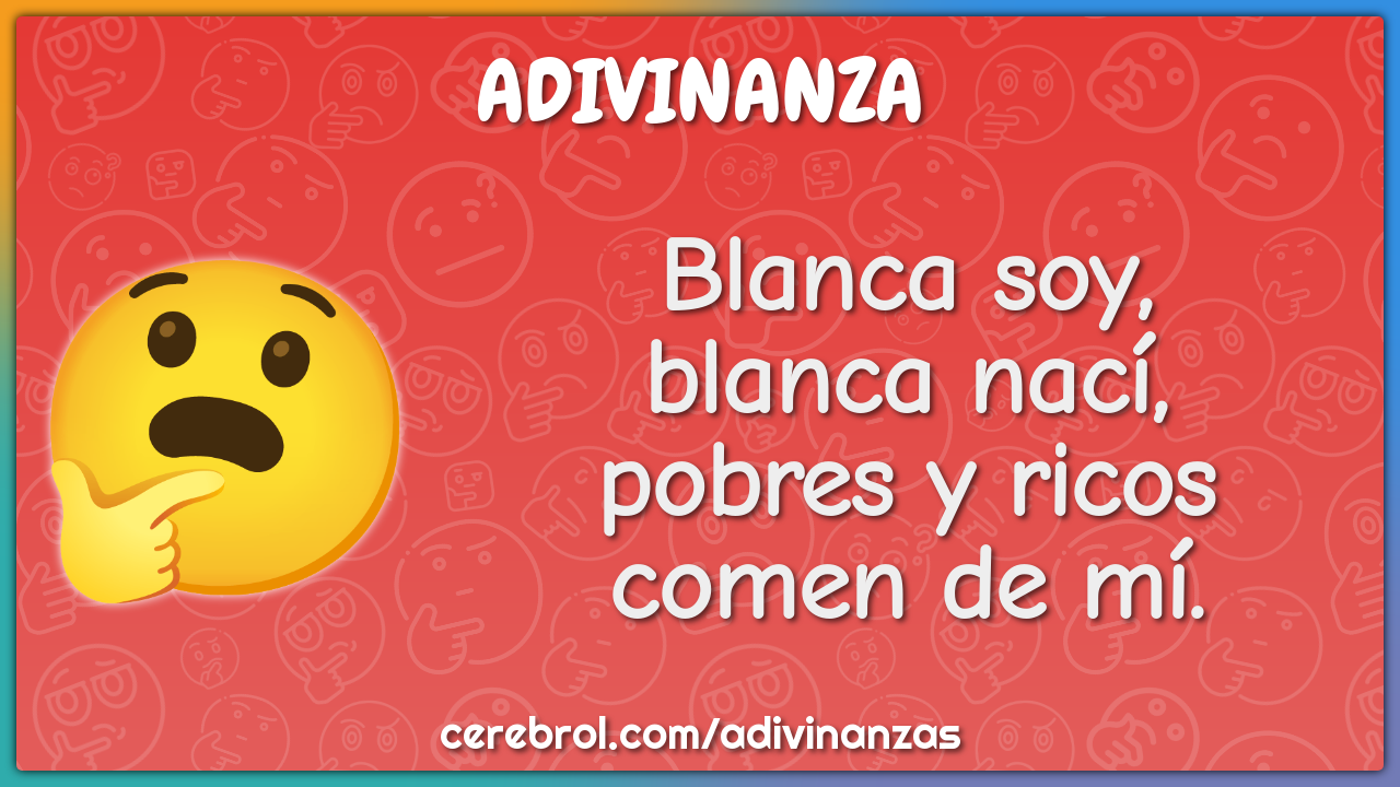 Blanca soy,
blanca nací,
pobres y ricos
comen de mí.