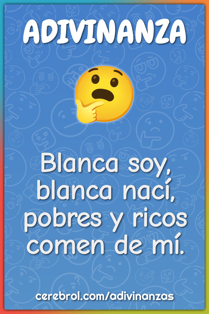 Blanca soy,
blanca nací,
pobres y ricos
comen de mí.