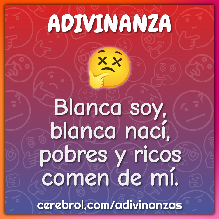 Blanca soy,
blanca nací,
pobres y ricos
comen de mí.