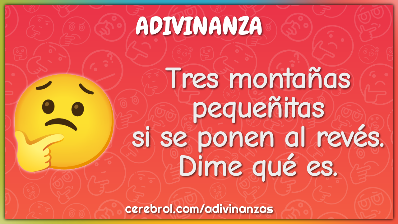 Tres montañas pequeñitas
si se ponen al revés.
Dime qué es.