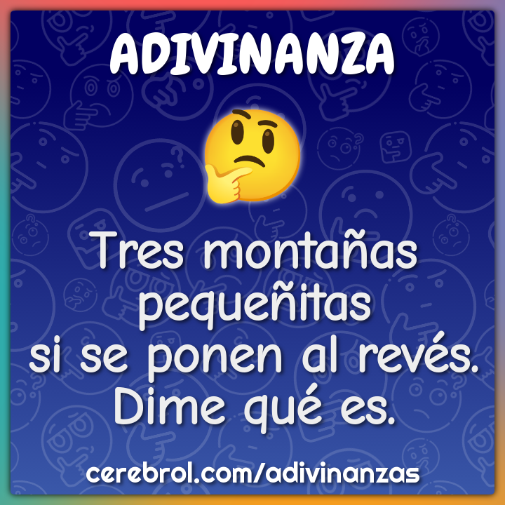 Tres montañas pequeñitas
si se ponen al revés.
Dime qué es.