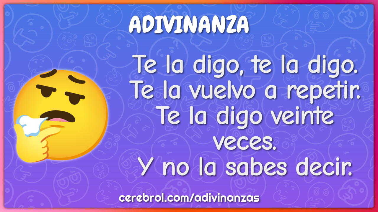 Te la digo, te la digo. Te la vuelvo a repetir. Te la digo veinte...