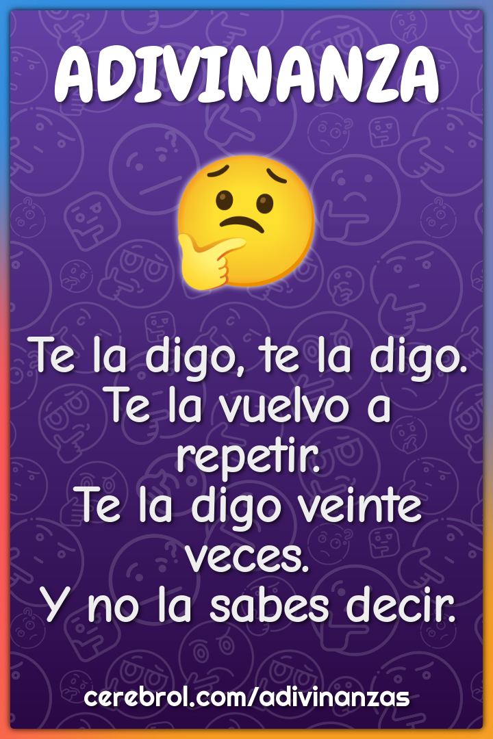 Te la digo, te la digo. Te la vuelvo a repetir. Te la digo veinte...