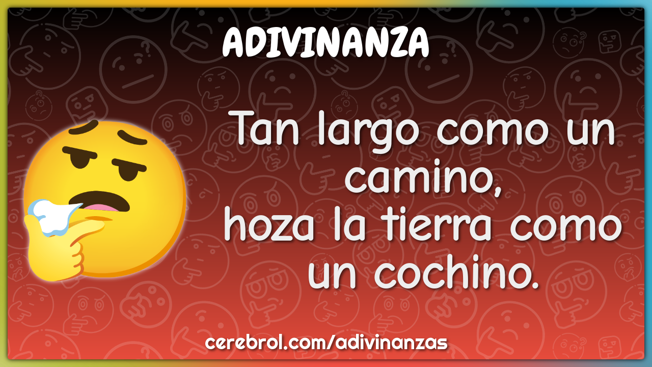 Tan largo como un camino,
hoza la tierra como un cochino.