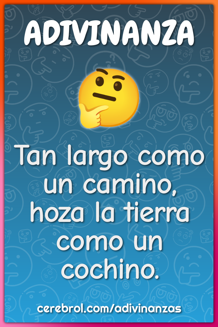 Tan largo como un camino,
hoza la tierra como un cochino.