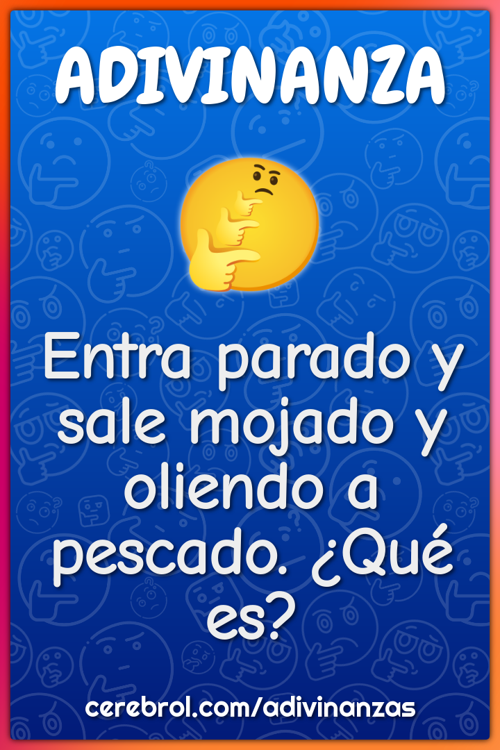 Entra parado y sale mojado y oliendo a pescado. ¿Qué es?