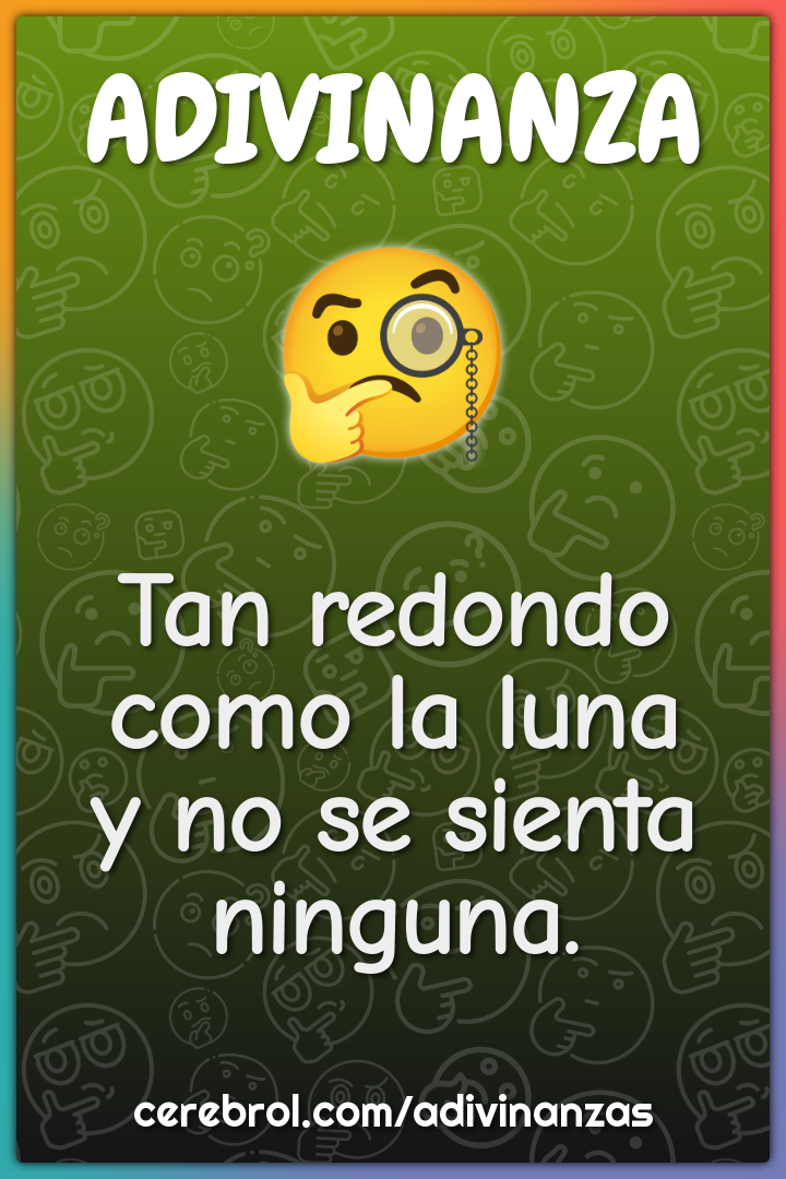 Tan redondo como la luna
y no se sienta ninguna.