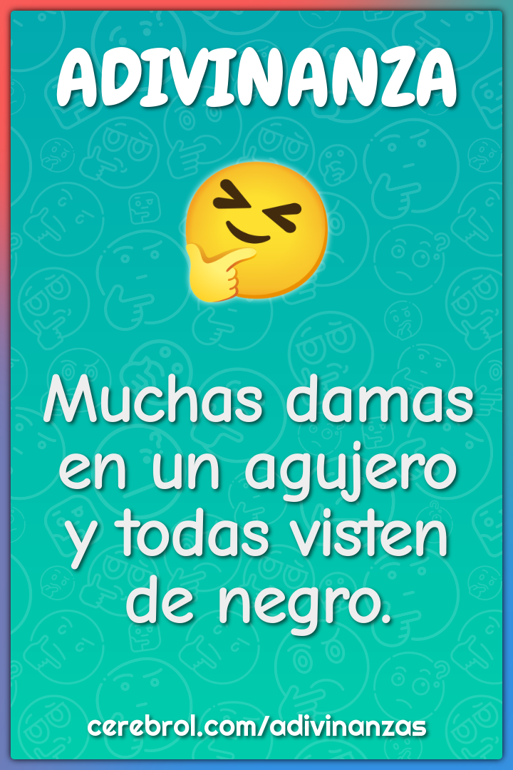 Muchas damas en un agujero
y todas visten de negro.