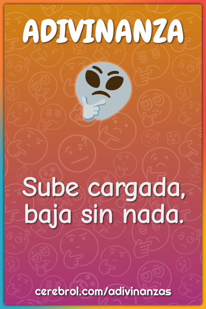 Sube cargada,
baja sin nada.