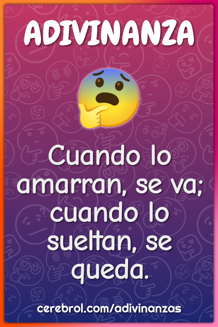 Cuando lo amarran, se va;
cuando lo sueltan, se queda.