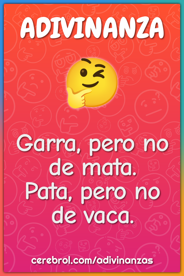 Garra, pero no de mata.
Pata, pero no de vaca.