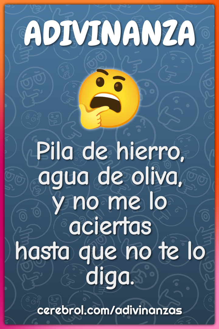 Pila de hierro, agua de oliva, y no me lo aciertas hasta que no te lo...