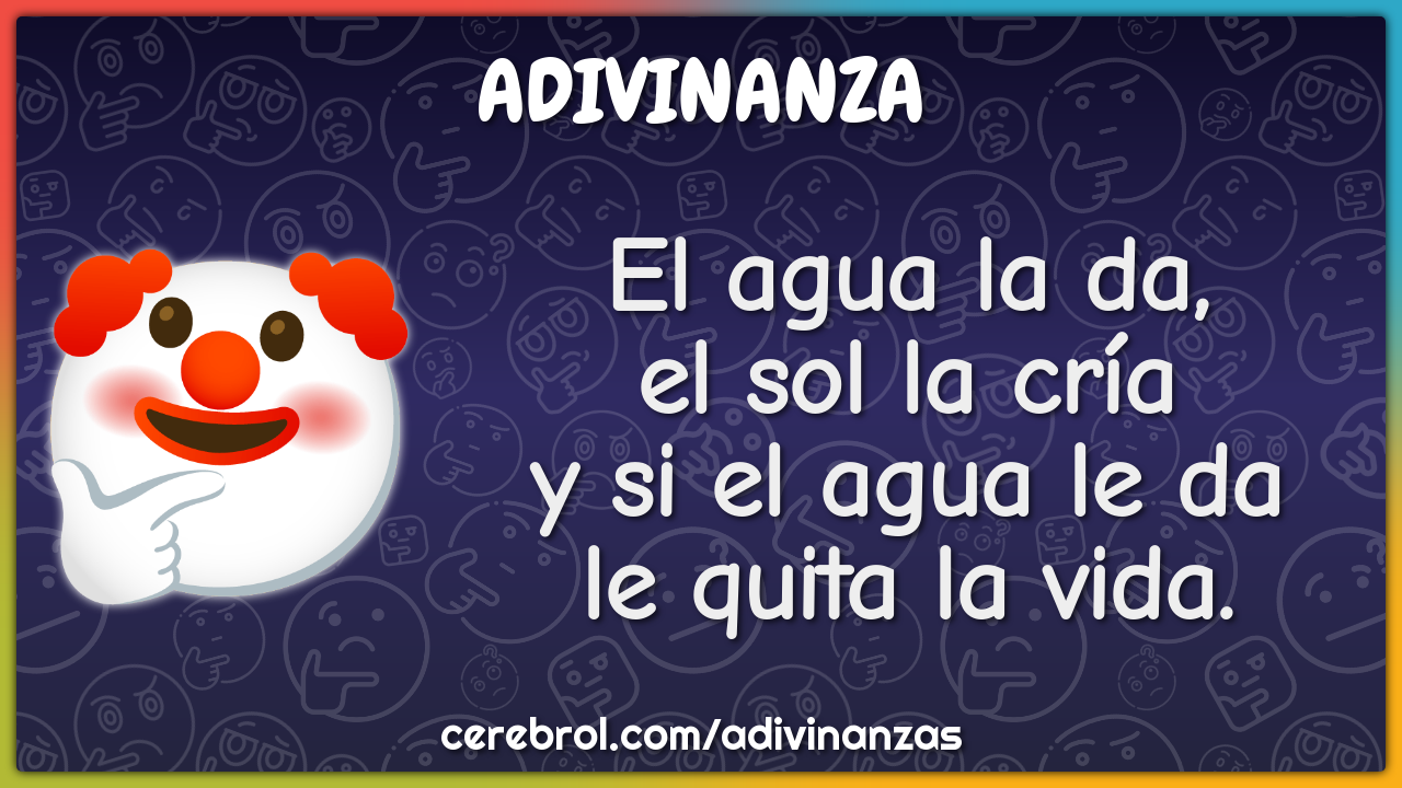 El agua la da,
el sol la cría
y si el agua le da
le quita la vida.