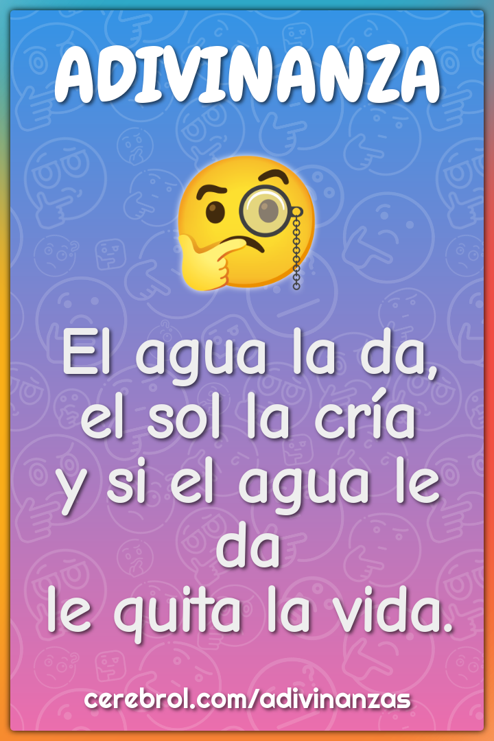 El agua la da,
el sol la cría
y si el agua le da
le quita la vida.