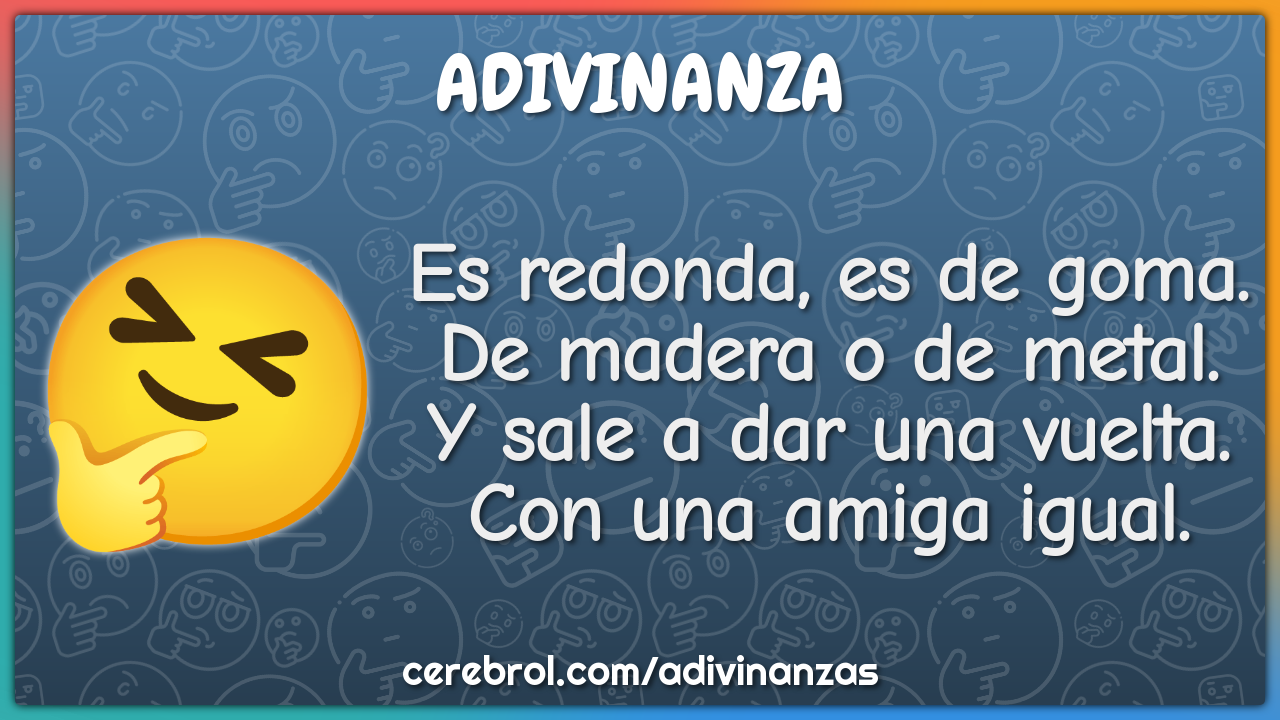 Es redonda, es de goma. De madera o de metal. Y sale a dar una vuelta....