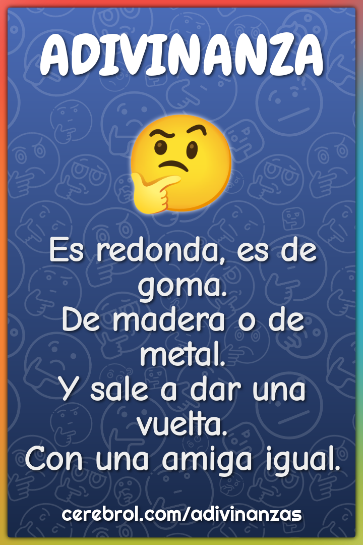 Es redonda, es de goma. De madera o de metal. Y sale a dar una vuelta....