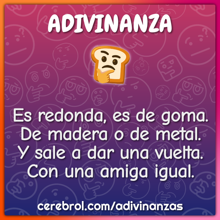 Es redonda, es de goma. De madera o de metal. Y sale a dar una vuelta....