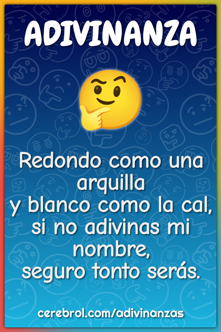 Redondo como una arquilla y blanco como la cal, si no adivinas mi...