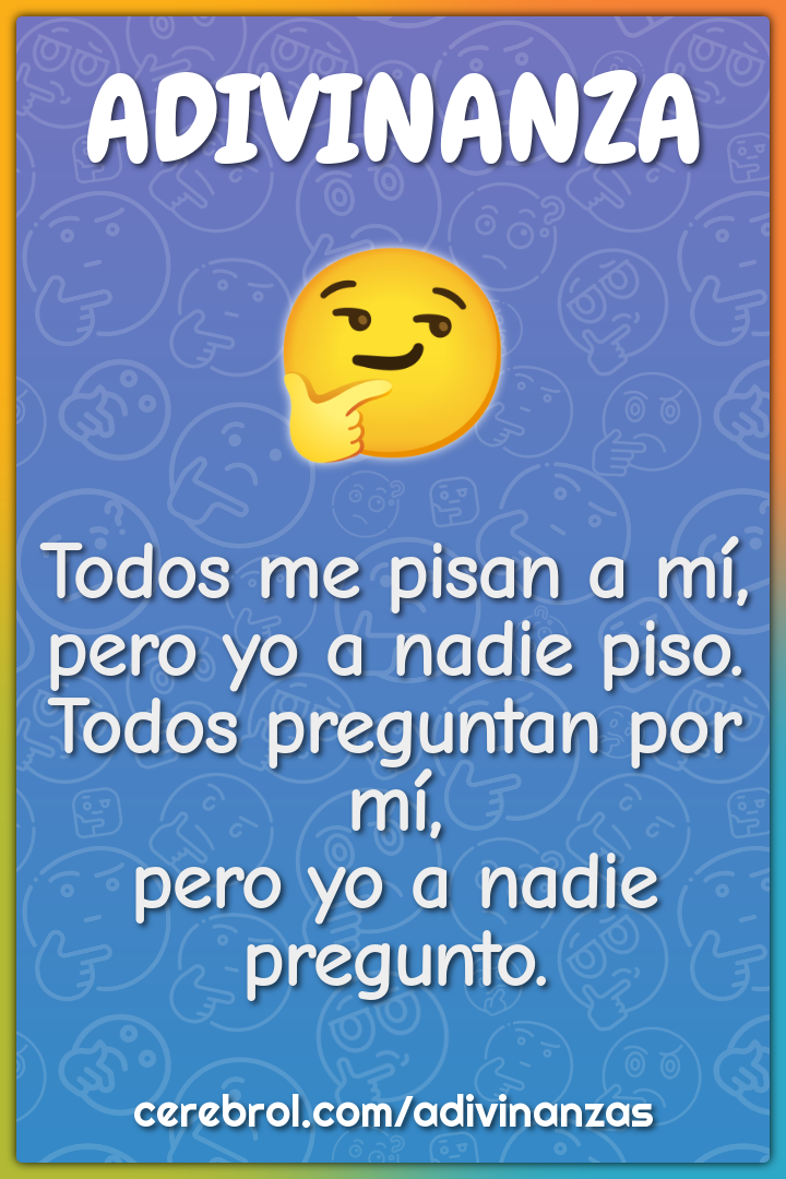 Todos me pisan a mí, pero yo a nadie piso. Todos preguntan por mí,...