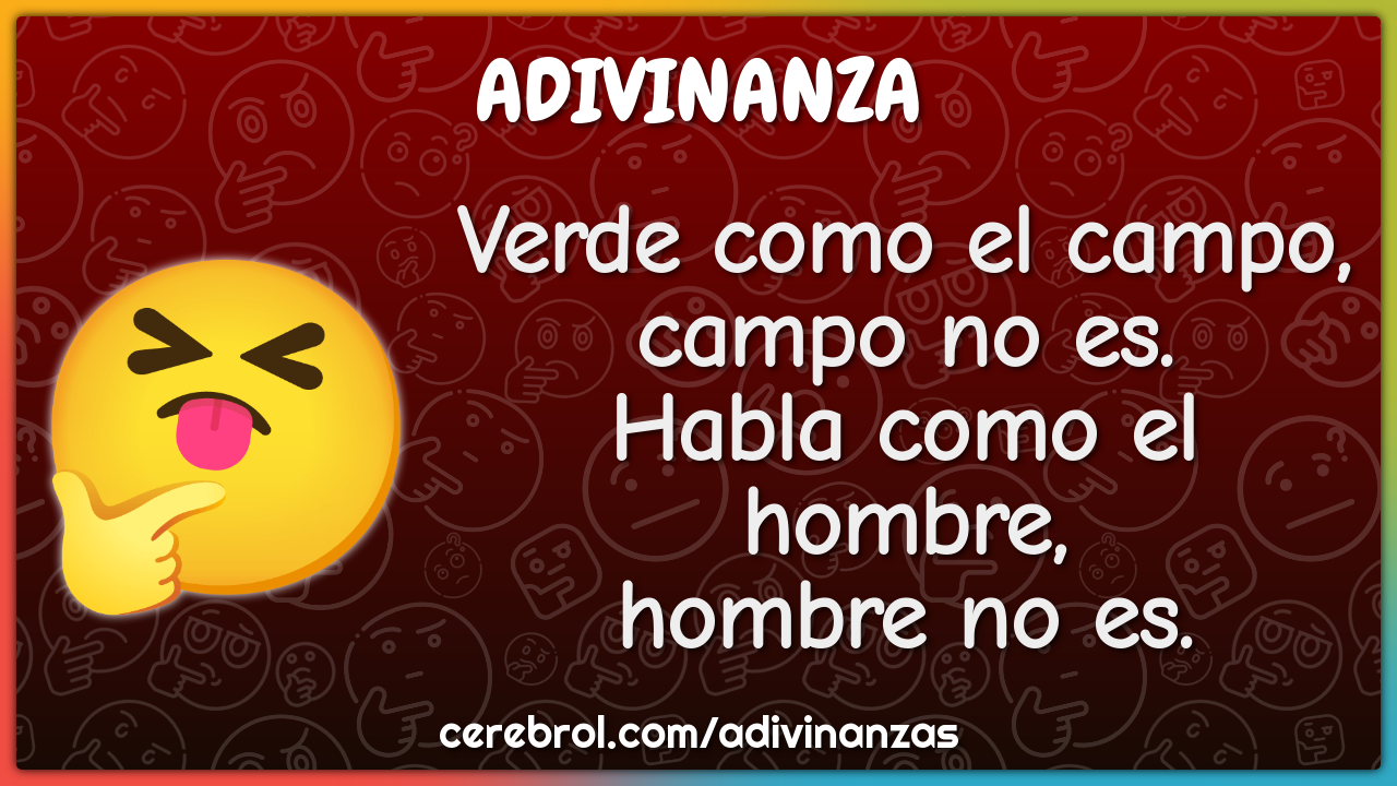 Verde como el campo,
campo no es.
Habla como el hombre,
hombre no es.