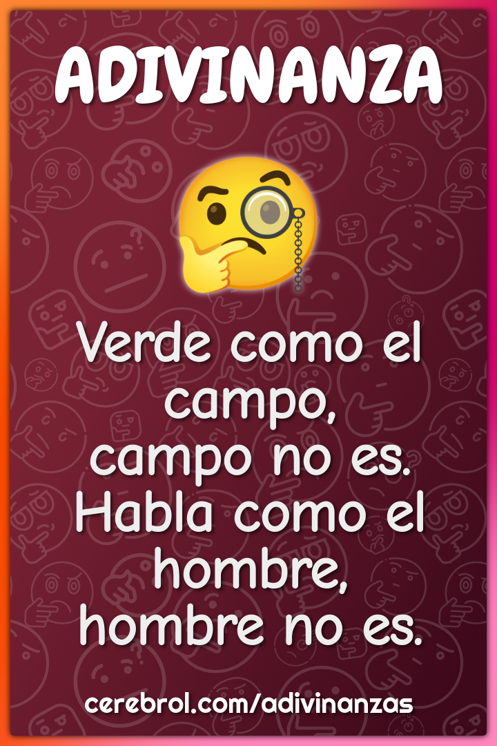 Verde como el campo,
campo no es.
Habla como el hombre,
hombre no es.