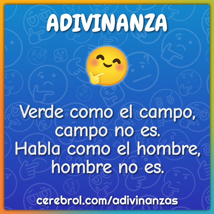 Verde como el campo,
campo no es.
Habla como el hombre,
hombre no es.