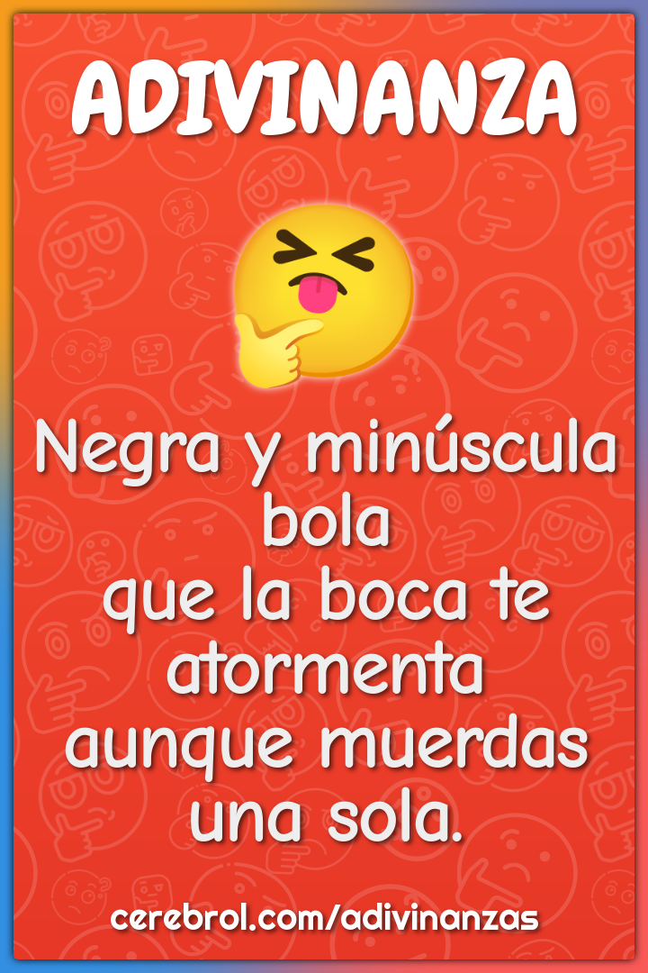 Negra y minúscula bola que la boca te atormenta aunque muerdas una...