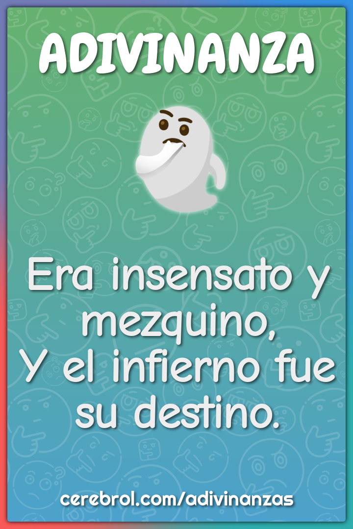 Era insensato y mezquino,
Y el infierno fue su destino.