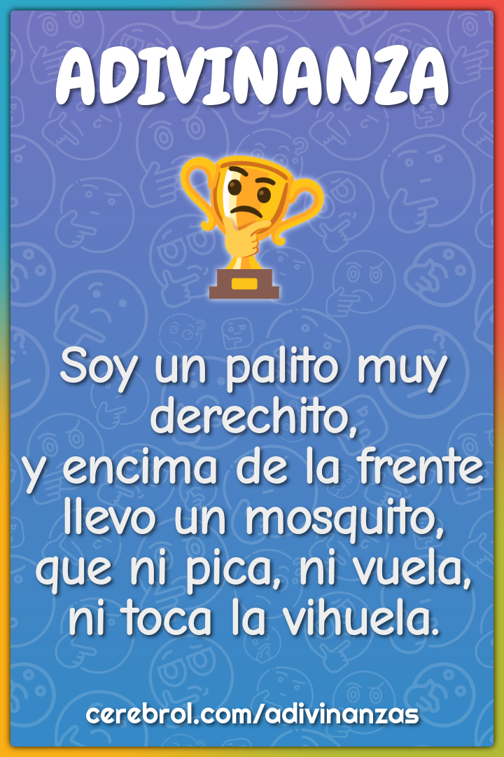 Soy un palito muy derechito, y encima de la frente llevo un mosquito,...