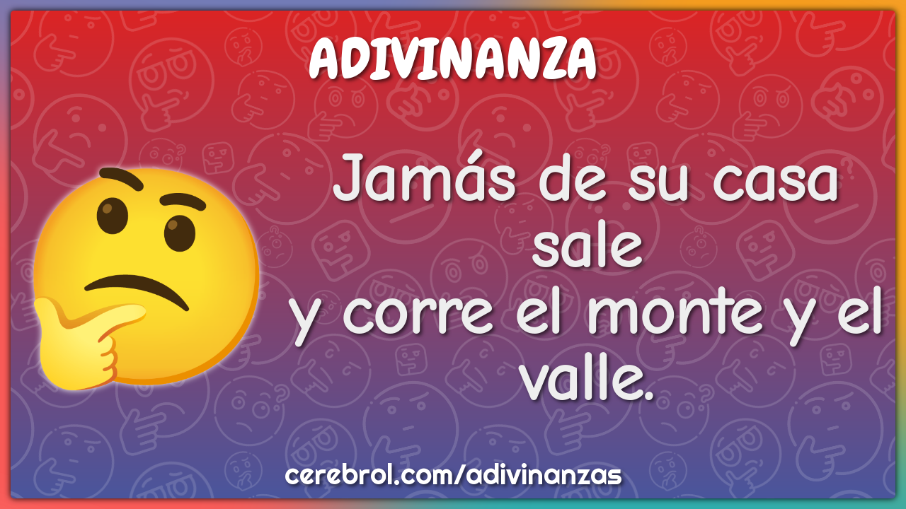 Jamás de su casa sale
y corre el monte y el valle.