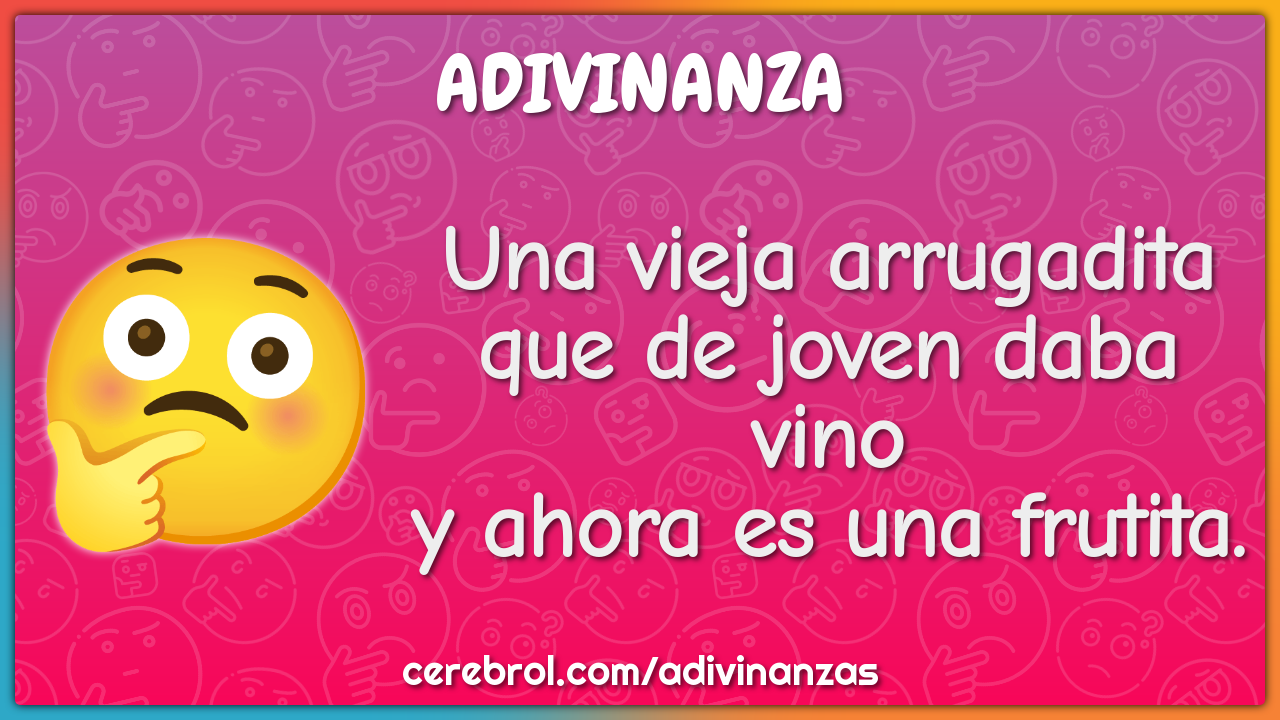 Una vieja arrugadita
que de joven daba vino
y ahora es una frutita.