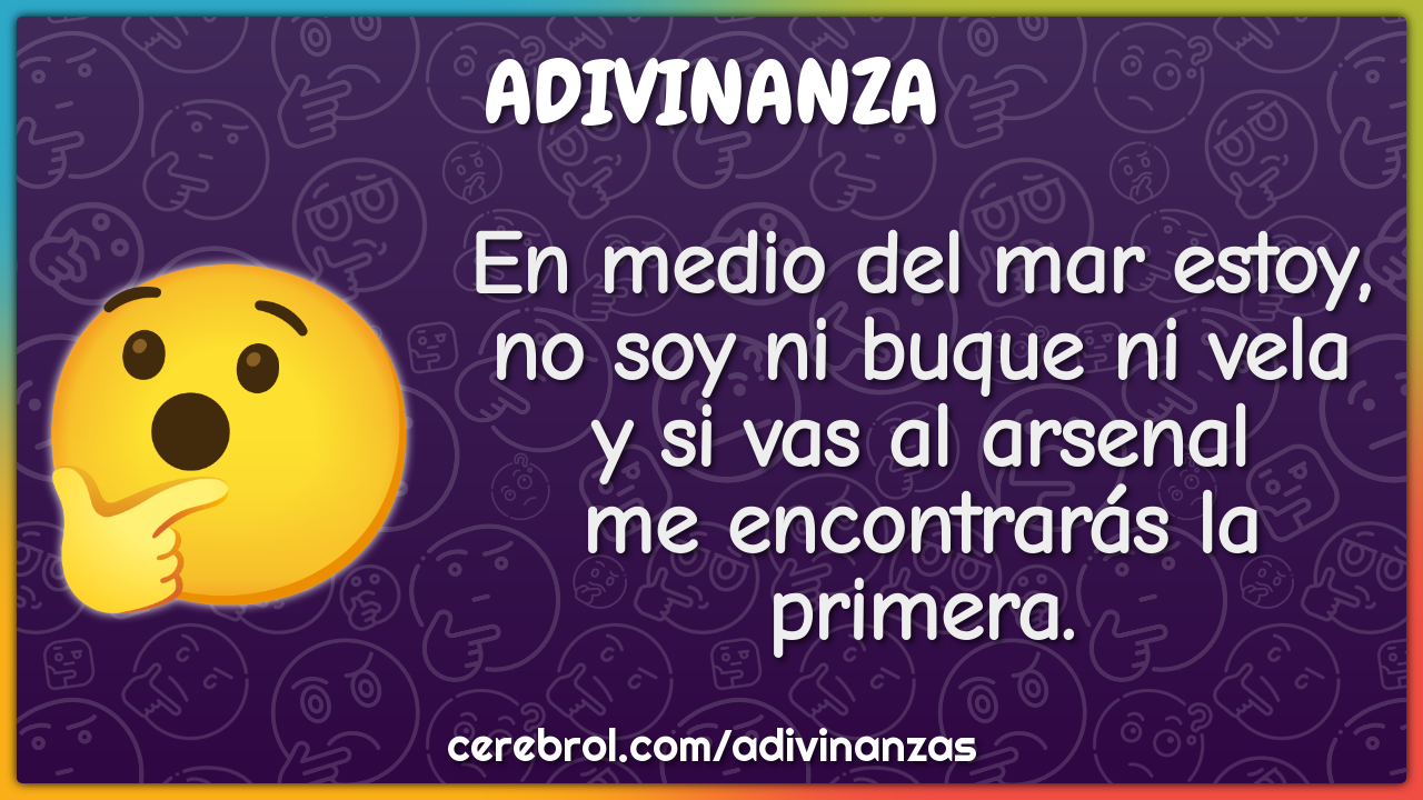 En medio del mar estoy, no soy ni buque ni vela y si vas al arsenal me...