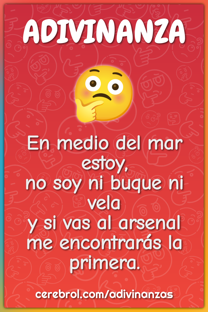 En medio del mar estoy, no soy ni buque ni vela y si vas al arsenal me...