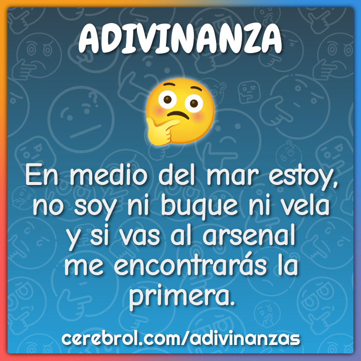 En medio del mar estoy, no soy ni buque ni vela y si vas al arsenal me...