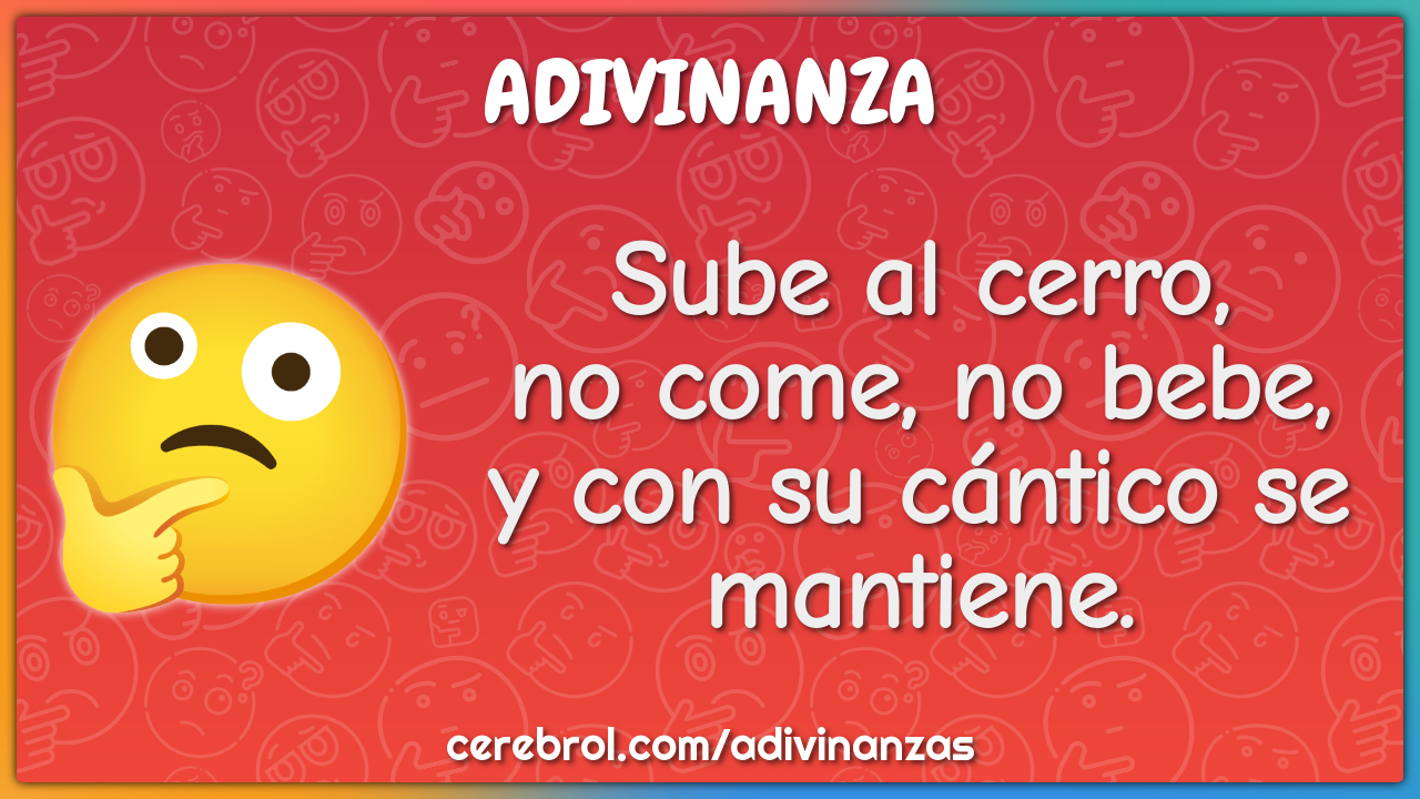 Sube al cerro,
no come, no bebe,
y con su cántico se mantiene.