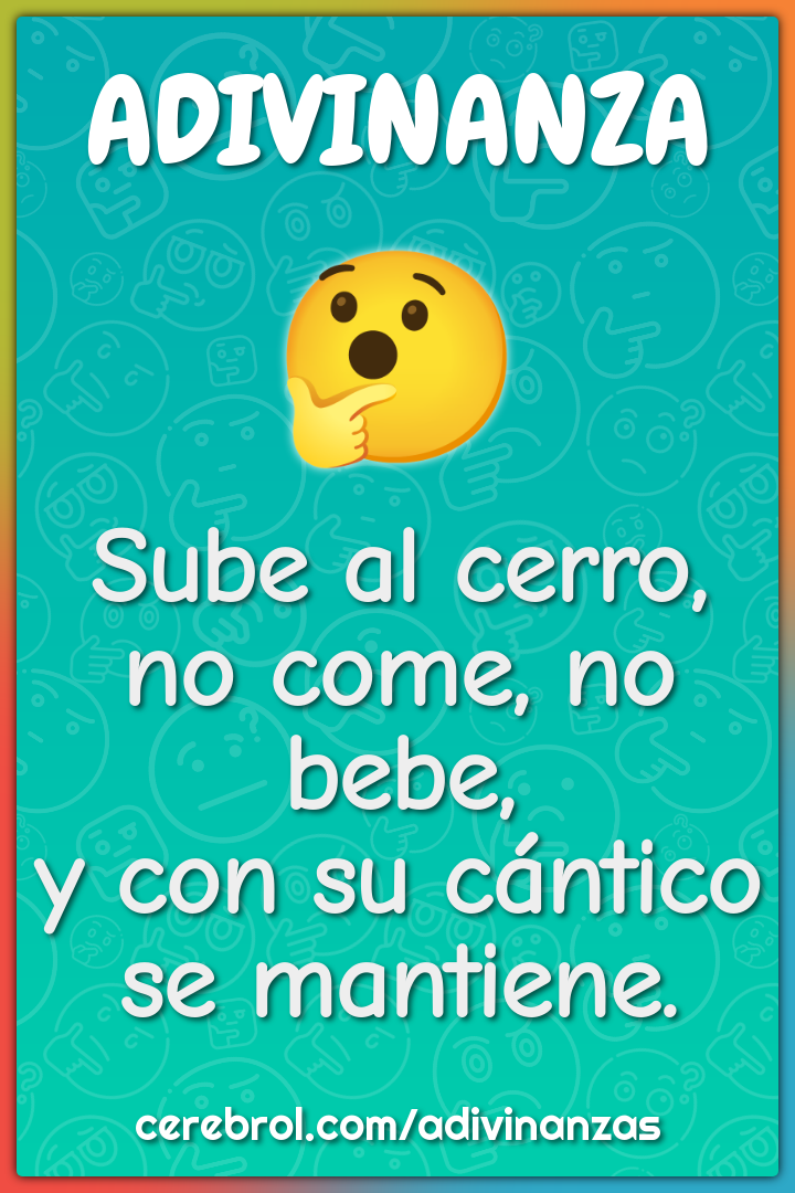 Sube al cerro,
no come, no bebe,
y con su cántico se mantiene.