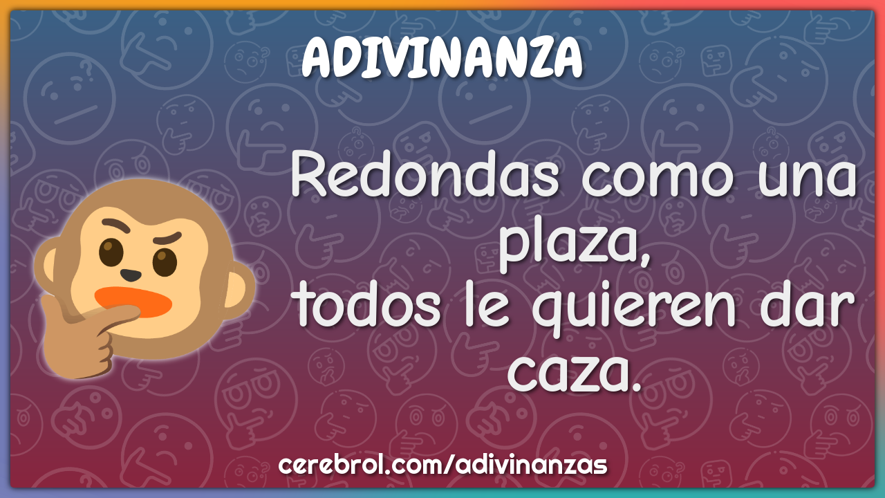 Redondas como una plaza,
todos le quieren dar caza.