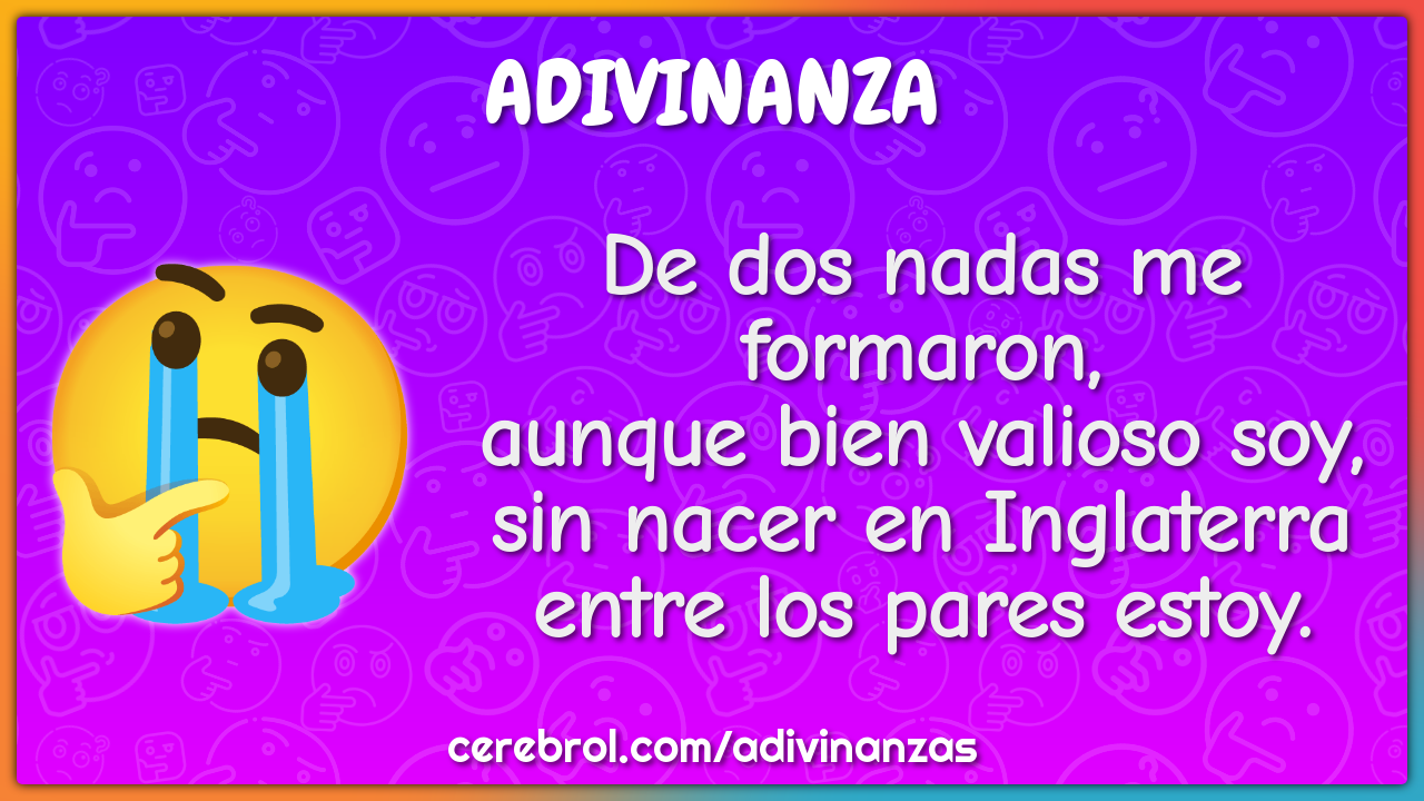 De dos nadas me formaron, aunque bien valioso soy, sin nacer en...