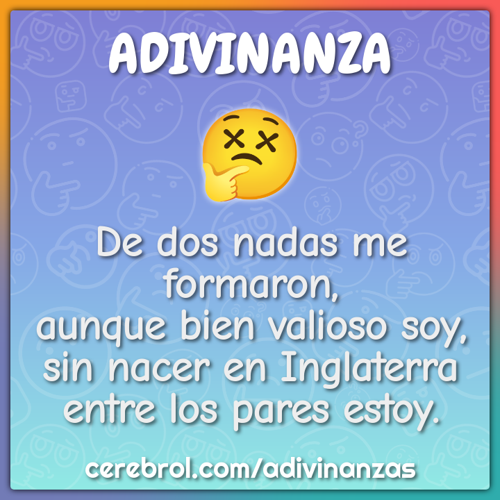 De dos nadas me formaron, aunque bien valioso soy, sin nacer en...