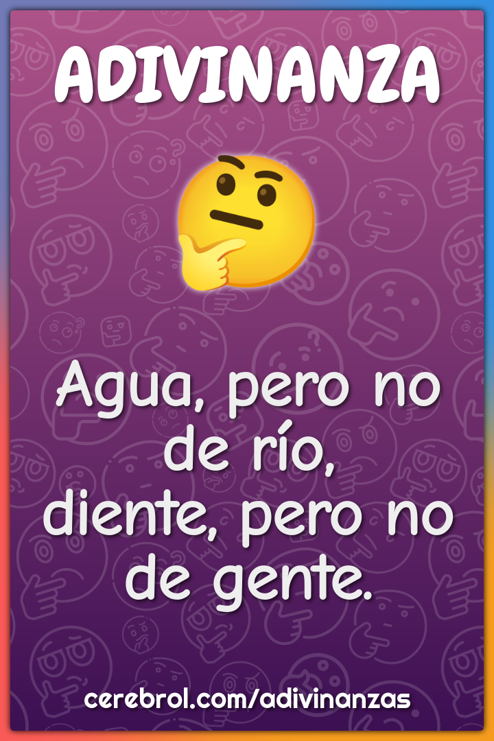 Agua, pero no de río,
diente, pero no de gente.