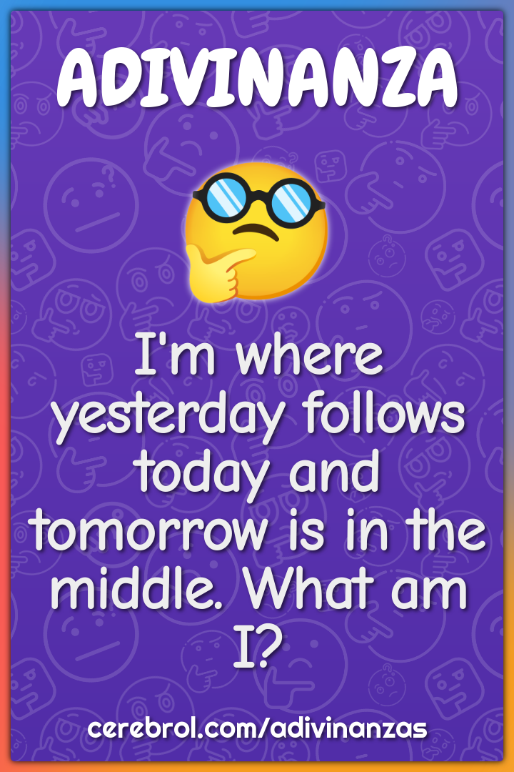 I'm where yesterday follows today and tomorrow is in the middle. What...