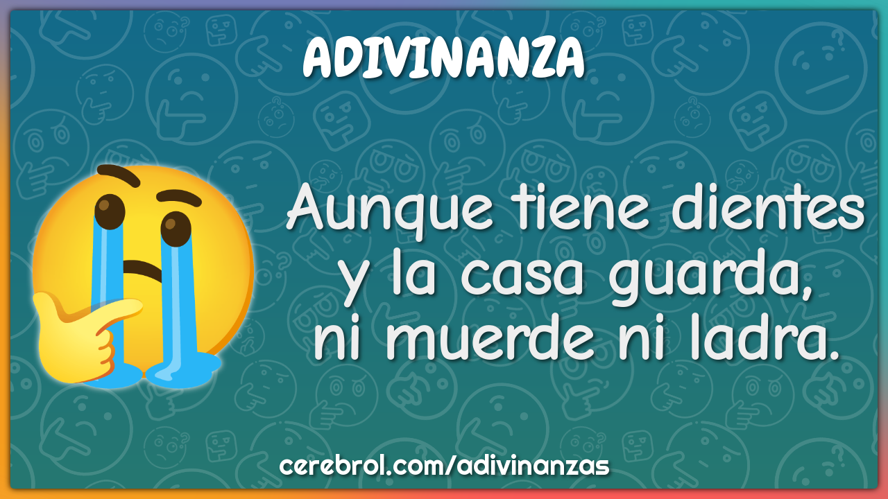 Aunque tiene dientes
y la casa guarda,
ni muerde ni ladra.