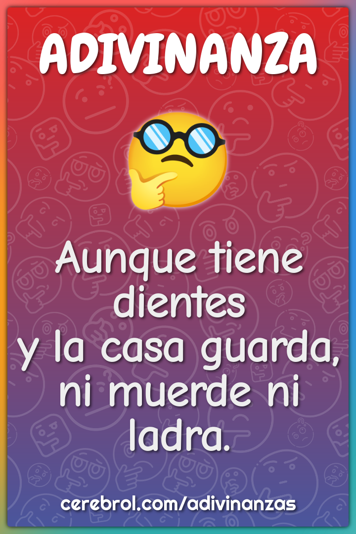 Aunque tiene dientes
y la casa guarda,
ni muerde ni ladra.