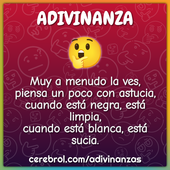 Muy a menudo la ves, piensa un poco con astucia, cuando está negra,...