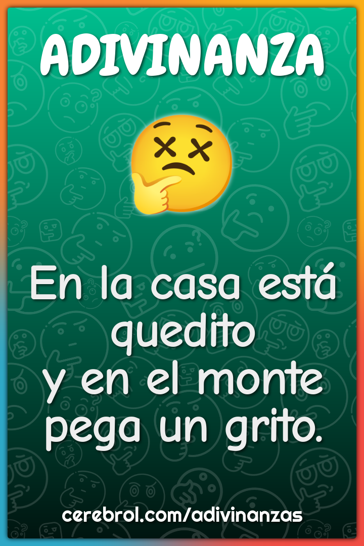 En la casa está quedito
y en el monte pega un grito.