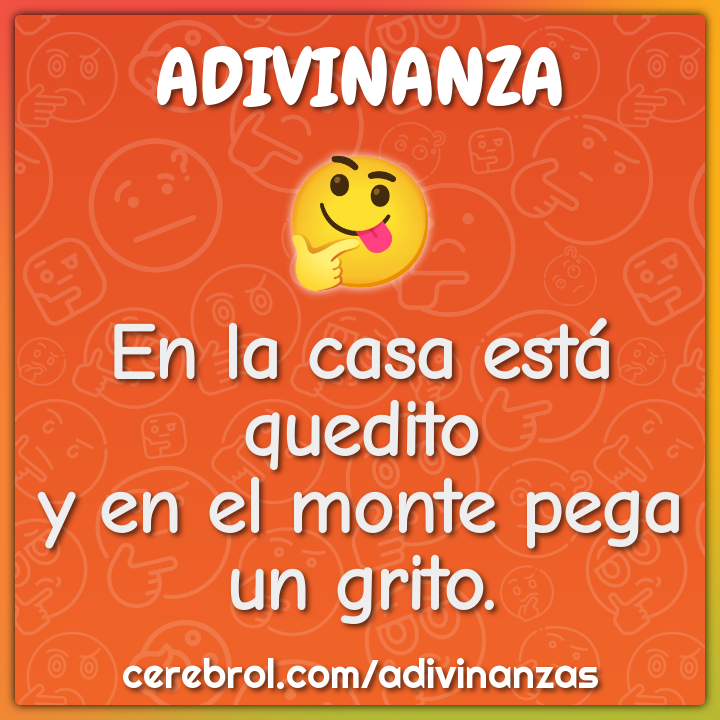 En la casa está quedito
y en el monte pega un grito.