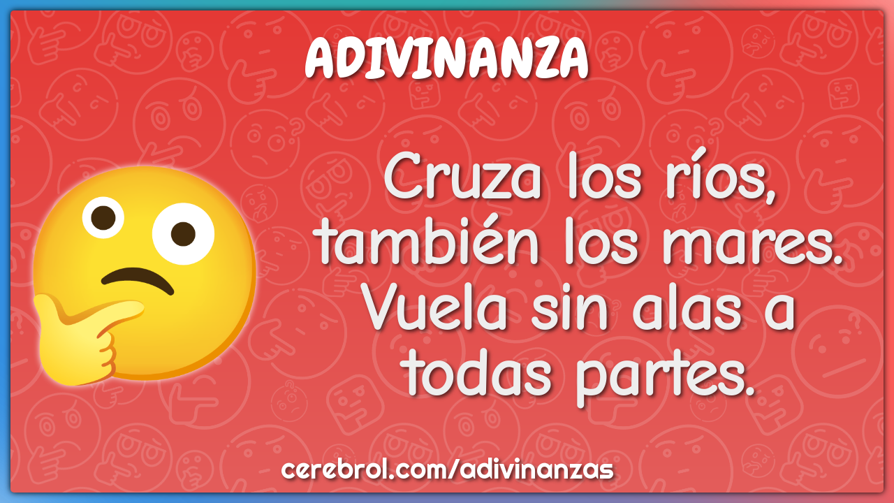 Cruza los ríos, también los mares.
Vuela sin alas a todas partes.