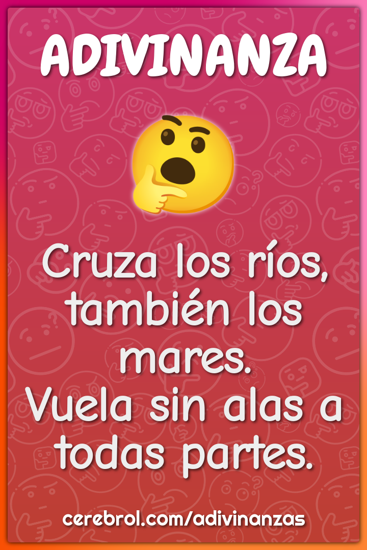 Cruza los ríos, también los mares.
Vuela sin alas a todas partes.